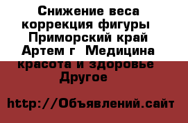 Снижение веса, коррекция фигуры - Приморский край, Артем г. Медицина, красота и здоровье » Другое   